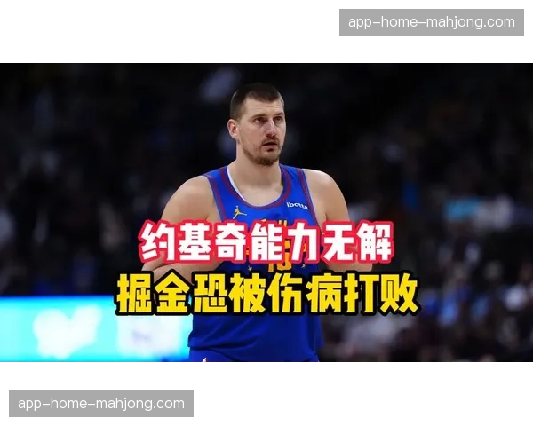 掘金伤病潮逐渐渡过难关 约基奇状态调整关乎收官走势